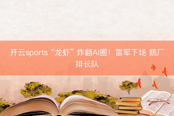开云sports “龙虾” 炸翻AI圈！雷军下场 鹅厂排长队