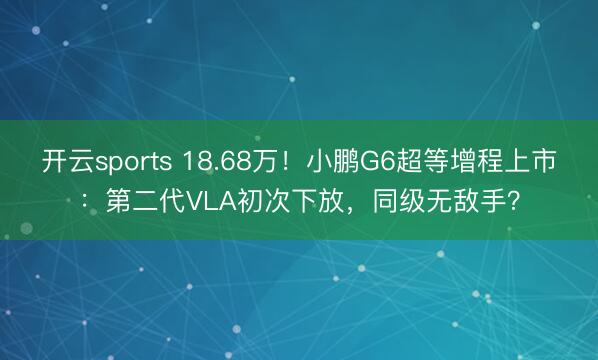 开云sports 18.68万!小鹏G6超等增程上市:第二代VLA初次下放,同级无敌手?