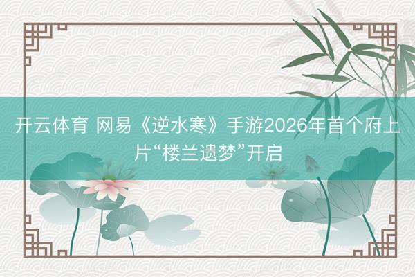 开云体育 网易《逆水寒》手游2026年首个府上片“楼兰遗梦”开启