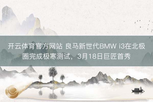 开云体育官方网站 良马新世代BMW i3在北极圈完成极寒测试,3月18日巨匠首秀