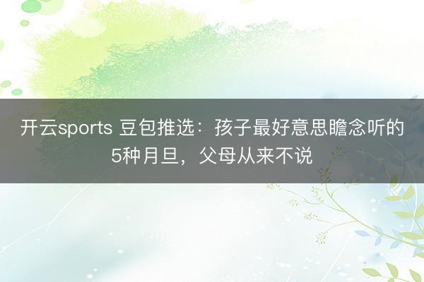 开云sports 豆包推选：孩子最好意思瞻念听的5种月旦，父母从来不说