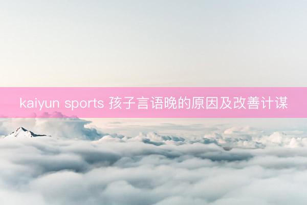 kaiyun sports 孩子言语晚的原因及改善计谋