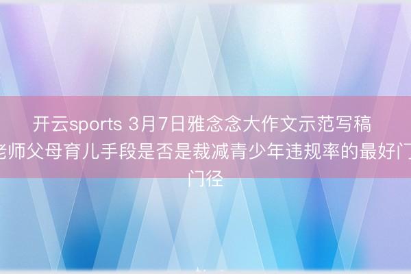 开云sports 3月7日雅念念大作文示范写稿 | 老师父母育儿手段是否是裁减青少年违规率的最好门径