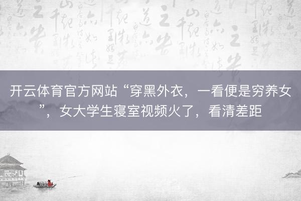 开云体育官方网站 “穿黑外衣，一看便是穷养女”，女大学生寝室视频火了，看清差距