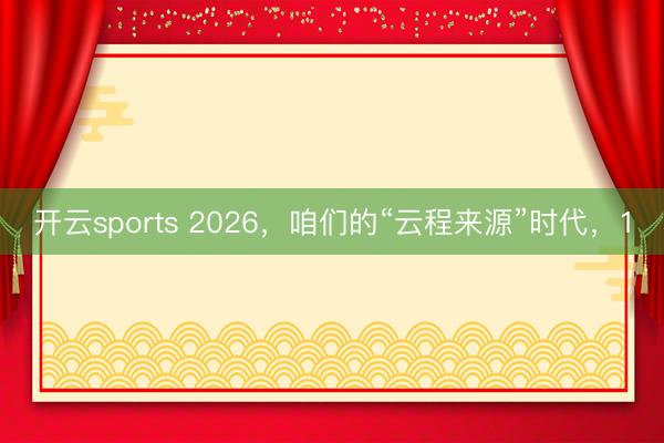 开云sports 2026，咱们的“云程来源”时代，1
