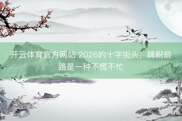 开云体育官方网站 2026的十字街头，睥睨前路是一种不慌不忙