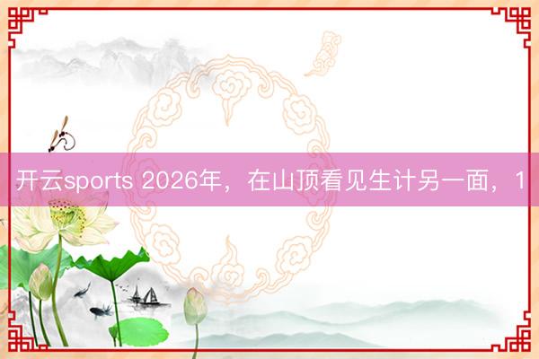 开云sports 2026年，在山顶看见生计另一面，1