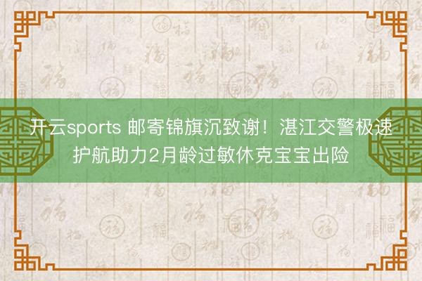 开云sports 邮寄锦旗沉致谢！湛江交警极速护航助力2月龄过敏休克宝宝出险