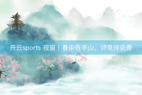 开云sports 视窗|春染敬亭山,诗意伴茶香