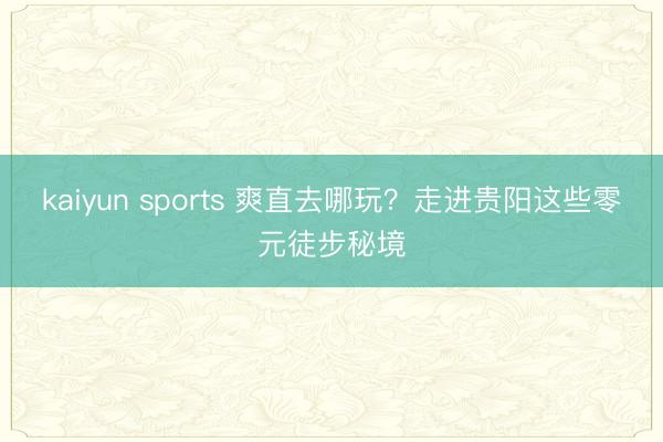 kaiyun sports 爽直去哪玩?走进贵阳这些零元徒步秘境