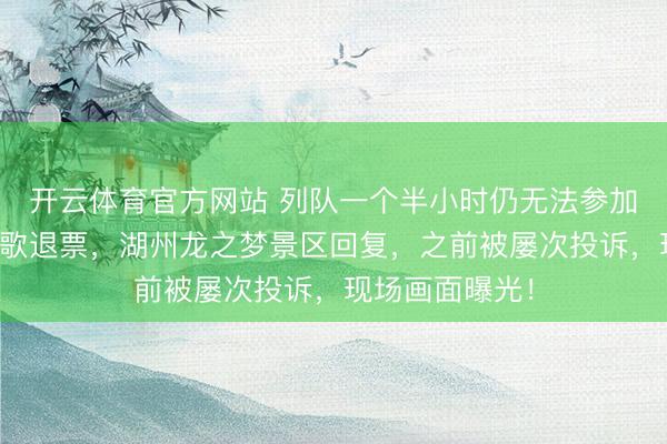 开云体育官方网站 列队一个半小时仍无法参加景区，搭客高歌退票，湖州龙之梦景区回复，之前被屡次投诉，现场画面曝光！
