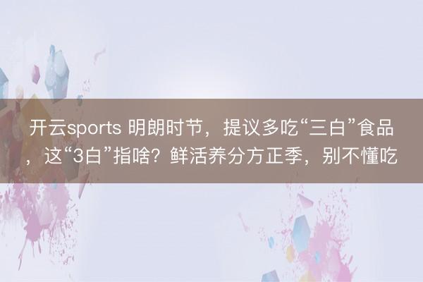 开云sports 明朗时节，提议多吃“三白”食品，这“3白”指啥？鲜活养分方正季，别不懂吃