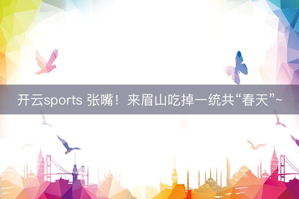 开云sports 张嘴!来眉山吃掉一统共“春天”~