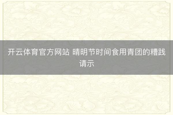 开云体育官方网站 晴明节时间食用青团的糟践请示