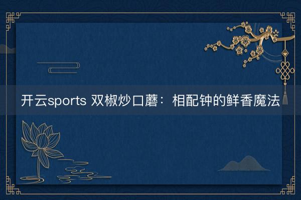 开云sports 双椒炒口蘑：相配钟的鲜香魔法