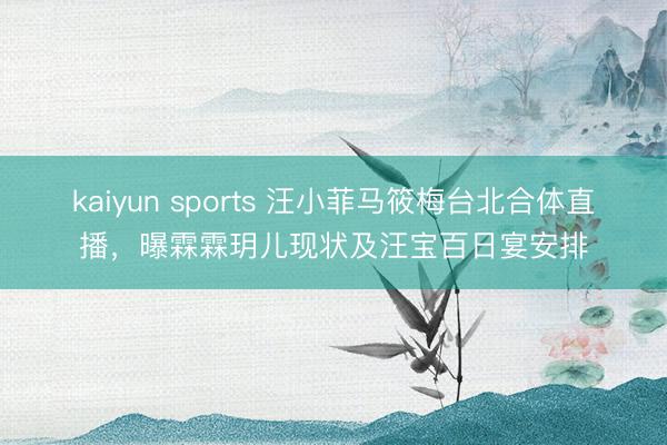 kaiyun sports 汪小菲马筱梅台北合体直播，曝霖霖玥儿现状及汪宝百日宴安排