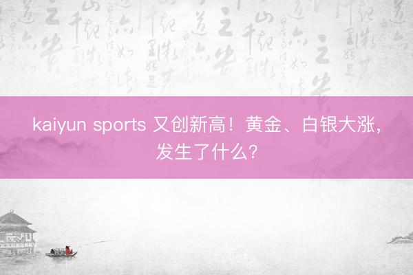 kaiyun sports 又创新高!黄金、白银大涨,发生了什么?