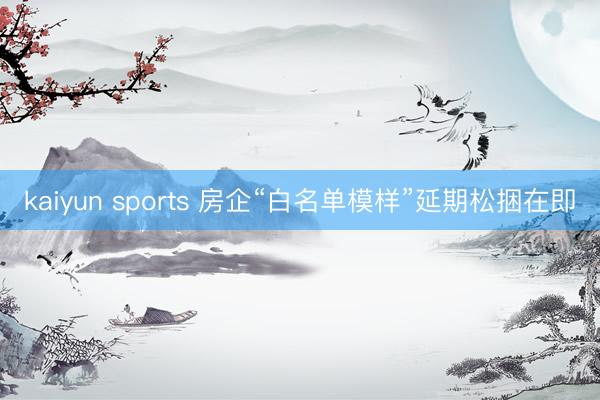 kaiyun sports 房企“白名单模样”延期松捆在即
