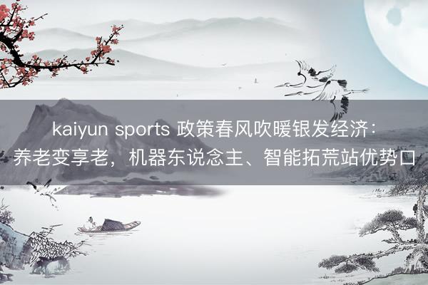 kaiyun sports 政策春风吹暖银发经济：养老变享老，机器东说念主、智能拓荒站优势口