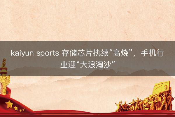 kaiyun sports 存储芯片执续“高烧”，手机行业迎“大浪淘沙”