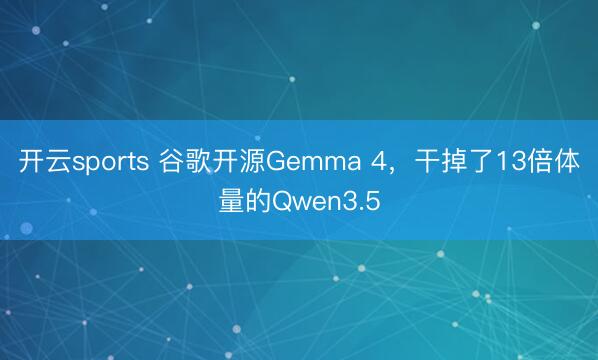 开云sports 谷歌开源Gemma 4，干掉了13倍体量的Qwen3.5
