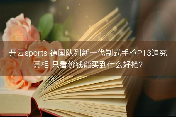 开云sports 德国队列新一代制式手枪P13追究亮相 只看价钱能买到什么好枪？