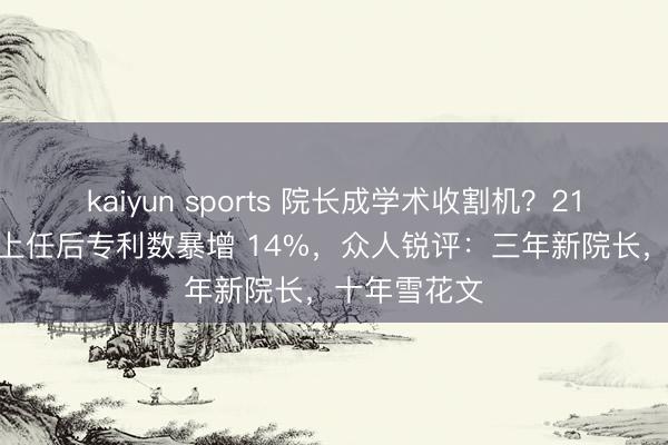 kaiyun sports 院长成学术收割机？211 高校院长上任后专利数暴增 14%，众人锐评：三年新院长，十年雪花文