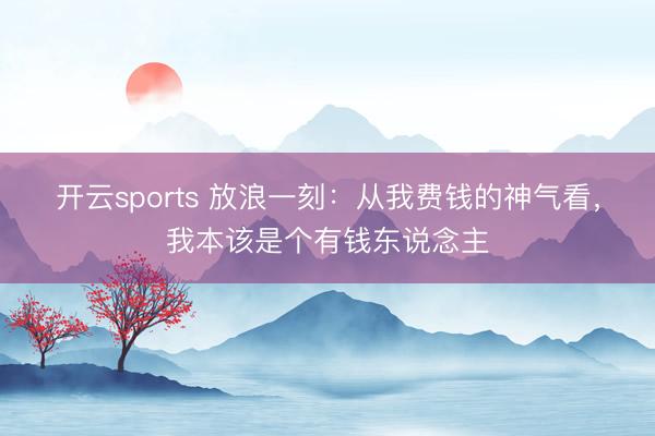 开云sports 放浪一刻：从我费钱的神气看，我本该是个有钱东说念主