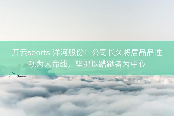 开云sports 洋河股份：公司长久将居品品性视为人命线，坚抓以蹧跶者为中心