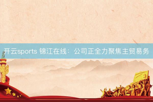 开云sports 锦江在线:公司正全力聚焦主贸易务