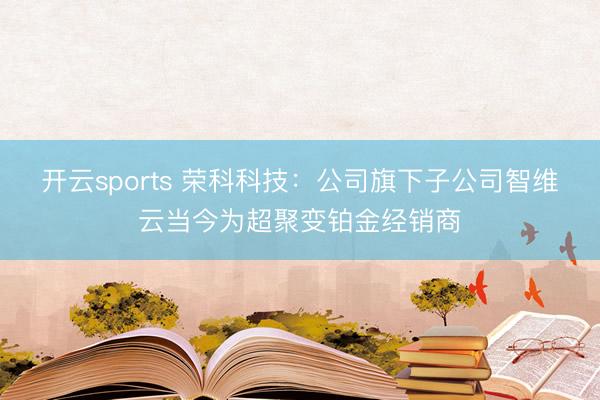 开云sports 荣科科技：公司旗下子公司智维云当今为超聚变铂金经销商