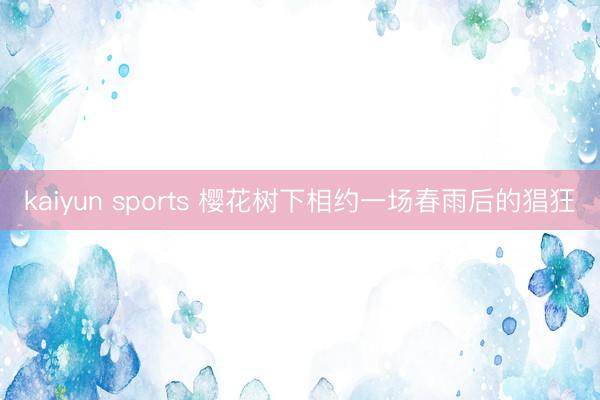 kaiyun sports 樱花树下相约一场春雨后的猖狂