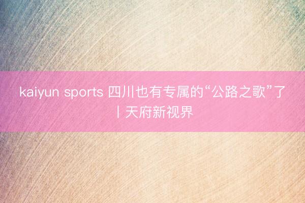 kaiyun sports 四川也有专属的“公路之歌”了丨天府新视界