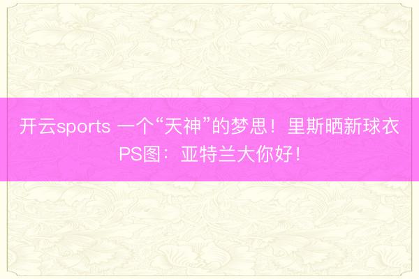 开云sports 一个“天神”的梦思！里斯晒新球衣PS图：亚特兰大你好！