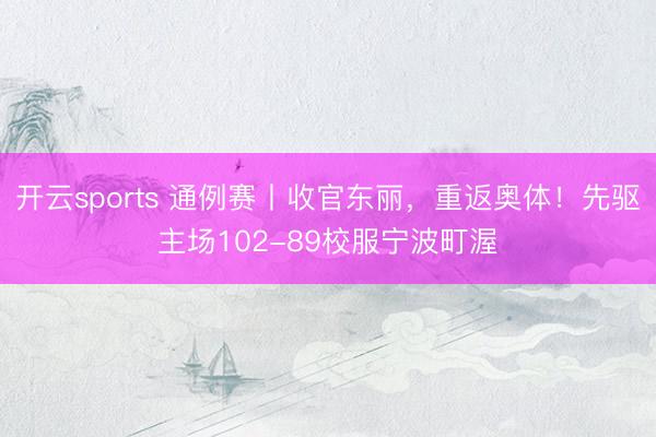 开云sports 通例赛丨收官东丽,重返奥体!先驱主场102-89校服宁波町渥