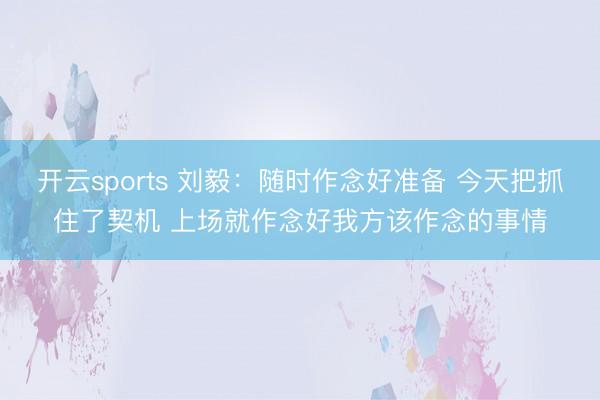 开云sports 刘毅：随时作念好准备 今天把抓住了契机 上场就作念好我方该作念的事情