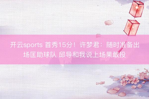 开云sports 首秀15分！许梦君：随时准备出场匡助球队 邱导和我说上场果敢投