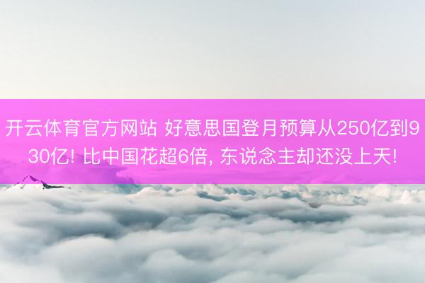 开云体育官方网站 好意思国登月预算从250亿到930亿! 比中国花超6倍， 东说念主却还没上天!