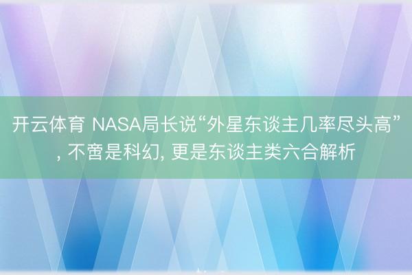 开云体育 NASA局长说“外星东谈主几率尽头高”, 不啻是科幻, 更是东谈主类六合解析