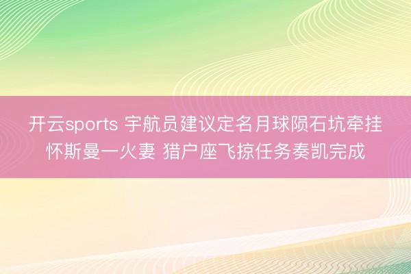 开云sports 宇航员建议定名月球陨石坑牵挂怀斯曼一火妻 猎户座飞掠任务奏凯完成