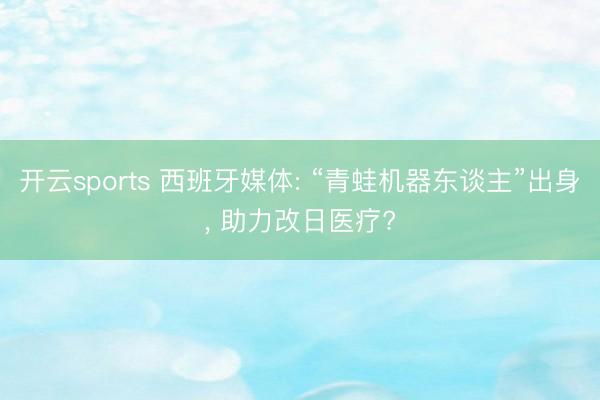 开云sports 西班牙媒体: “青蛙机器东谈主”出身， 助力改日医疗?