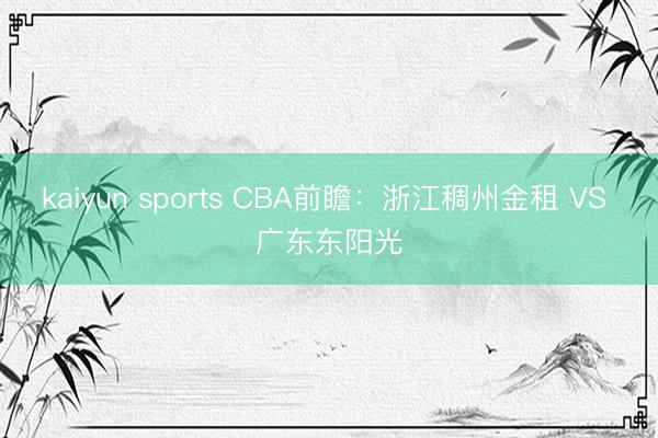 kaiyun sports CBA前瞻:浙江稠州金租 VS 广东东阳光