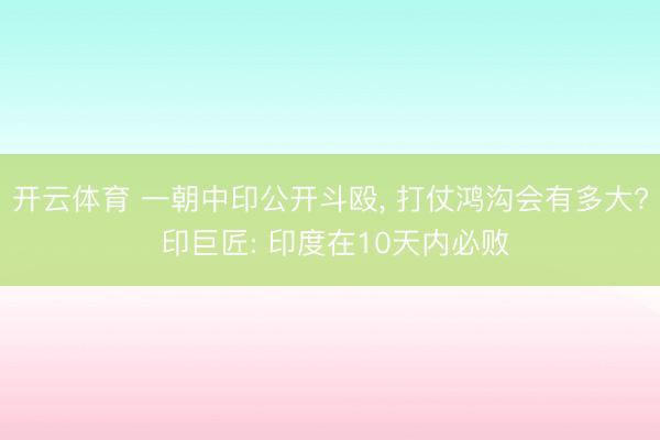 开云体育 一朝中印公开斗殴， 打仗鸿沟会有多大? 印巨匠: 印度在10天内必败