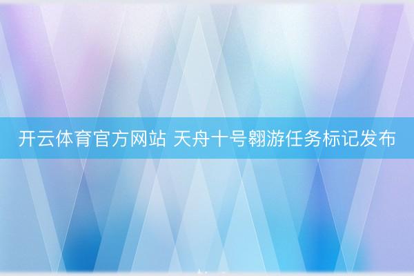 开云体育官方网站 天舟十号翱游任务标记发布