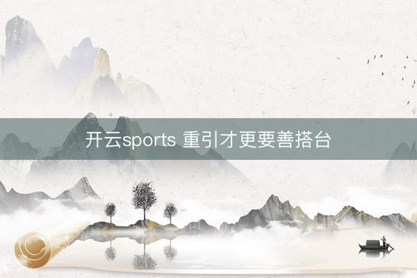 开云sports 重引才更要善搭台