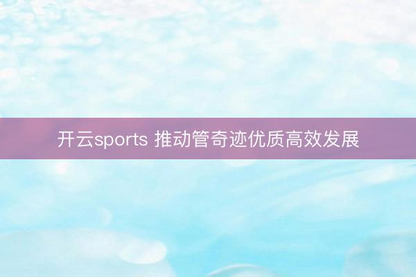 开云sports 推动管奇迹优质高效发展