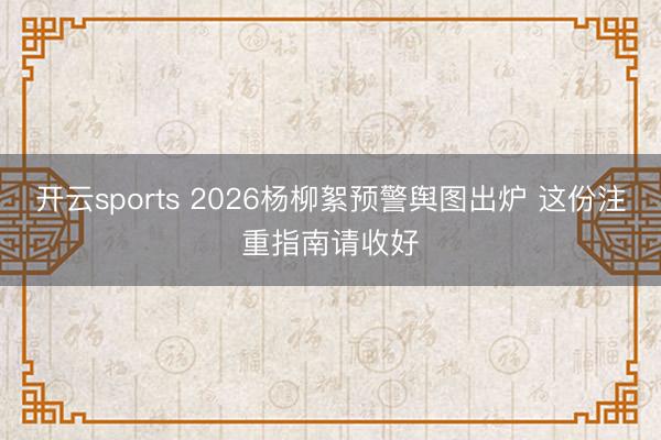 开云sports 2026杨柳絮预警舆图出炉 这份注重指南请收好