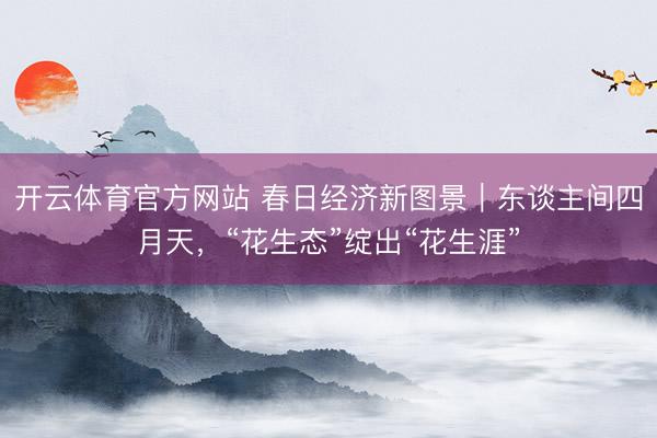 开云体育官方网站 春日经济新图景｜东谈主间四月天，“花生态”绽出“花生涯”