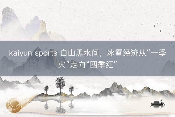 kaiyun sports 白山黑水间,冰雪经济从“一季火”走向“四季红”