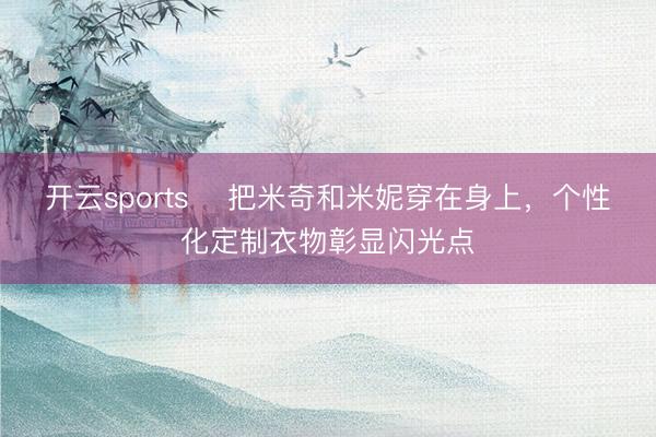 开云sports 把米奇和米妮穿在身上,个性化定制衣物彰显闪光点